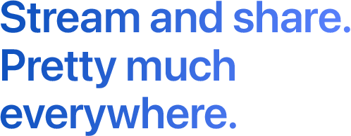 Stream and share. Pretty much everywhere.