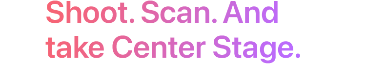 Shoot. Scan. And take Center Stage.