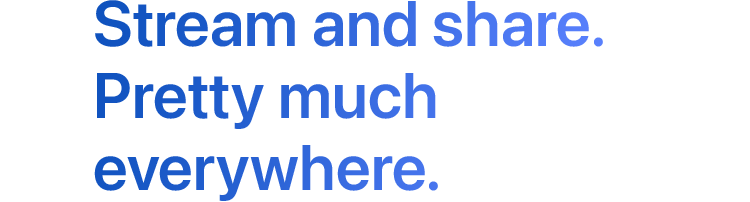 Stream and share. Pretty much everywhere.