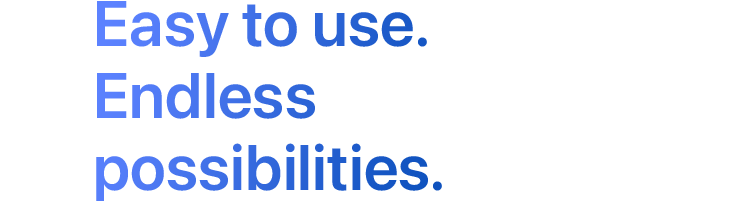 Easy to use. Endless possibilities.